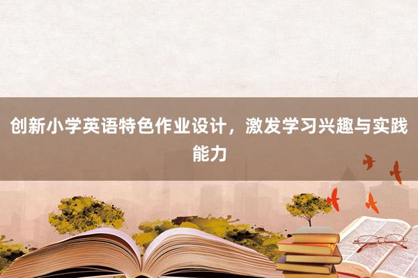 创新小学英语特色作业设计，激发学习兴趣与实践能力