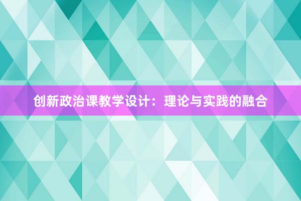 创新政治课教学设计：理论与实践的融合