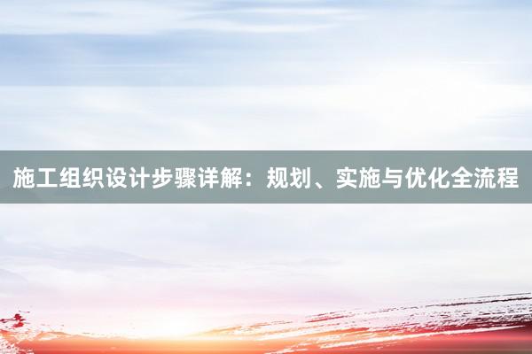 施工组织设计步骤详解：规划、实施与优化全流程