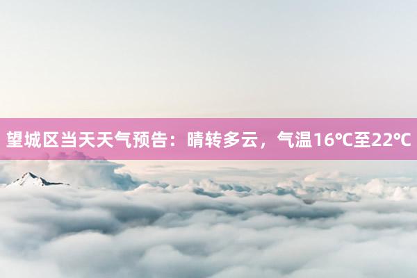 望城区当天天气预告：晴转多云，气温16℃至22℃