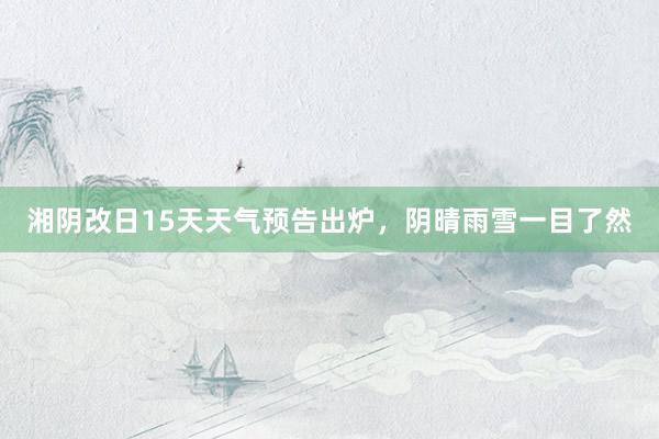 湘阴改日15天天气预告出炉，阴晴雨雪一目了然