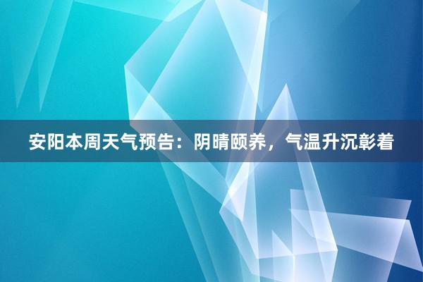 安阳本周天气预告：阴晴颐养，气温升沉彰着