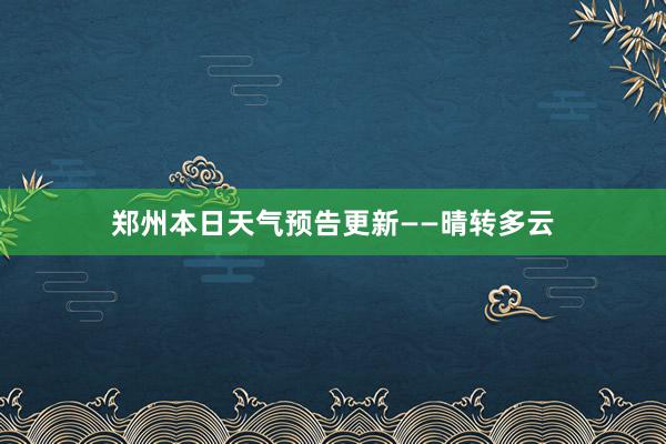 郑州本日天气预告更新——晴转多云