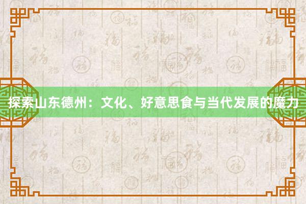 探索山东德州：文化、好意思食与当代发展的魔力